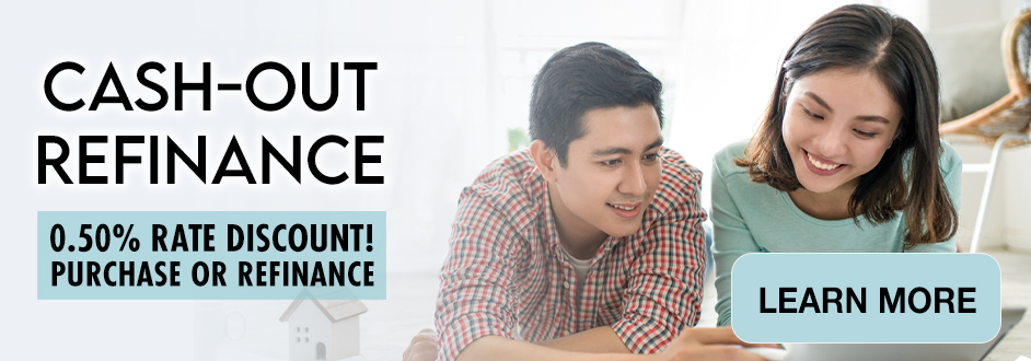 Cash-Out Refinance. 0.50% Rate Discount! Purchase or Refinance. Learn More