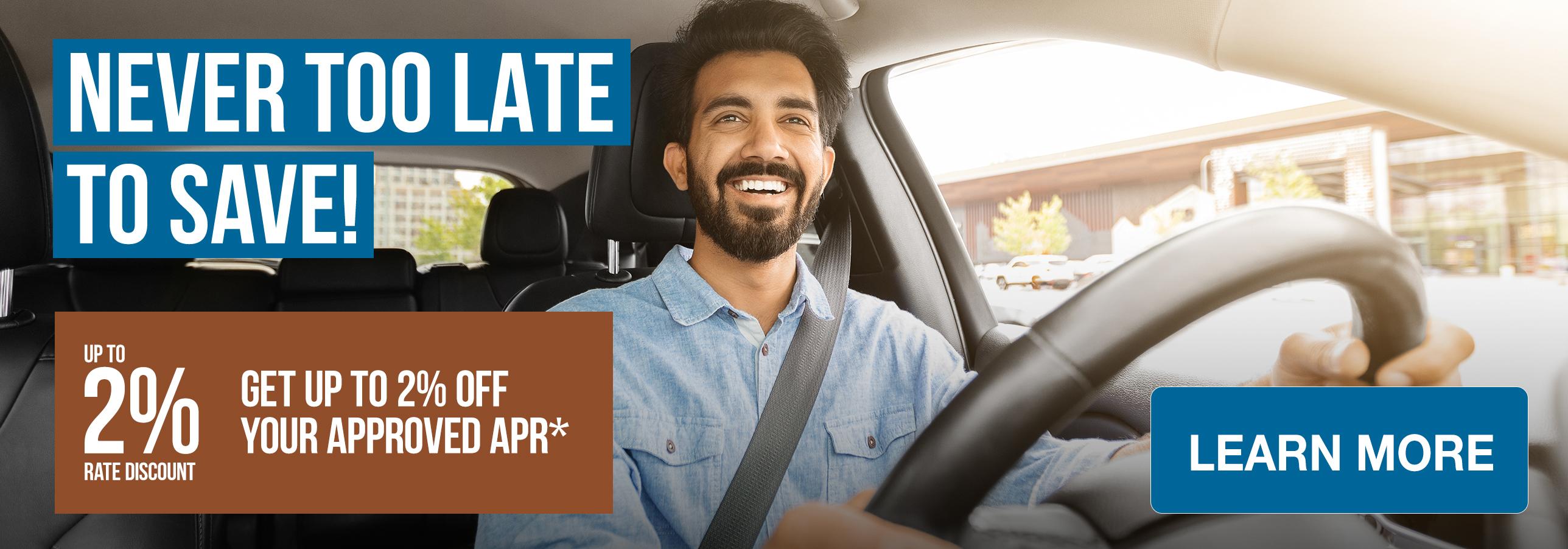 Never Too Late to Save! Get up to 2% OFF your approved APR*